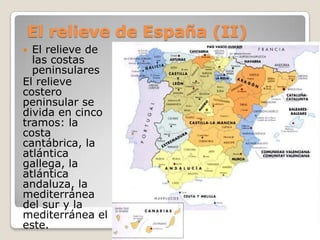 El relieve de España (II)
 El relieve de
las costas
peninsulares
El relieve
costero
peninsular se
divida en cinco
tramos: la
costa
cantábrica, la
atlántica
gallega, la
atlántica
andaluza, la
mediterránea
del sur y la
mediterránea el
este.
 