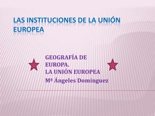 LAS INSTITUCIONES DE LA UNIÓN
EUROPEA
GEOGRAFÍA DE
EUROPA.
LA UNIÓN EUROPEA
Mª Ángeles Domínguez
 