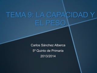 TEMA 9: LA CAPACIDAD Y
EL PESO
Carlos Sánchez Alberca
5º Quinto de Primaria
2013/2014
 