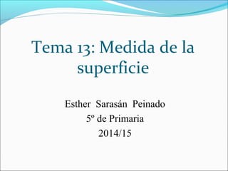 Tema 13: Medida de la
superficie
Esther Sarasán Peinado
5º de Primaria
2014/15
 
