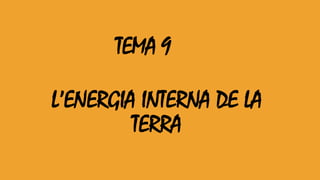 TEMA 9 
L’ENERGIA INTERNA DE LA 
TERRA 
 