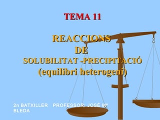 TEMA 11TEMA 11
REACCIONSREACCIONS
DEDE
SOLUBILITAT -PRECIPITACIÓSOLUBILITAT -PRECIPITACIÓ
(equilibri heterogeni)(equilibri heterogeni)
2n BATXILLER PROFESSOR: JOSÉ Mº
BLEDA
 