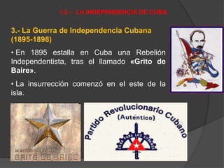 3.- La Guerra de Independencia Cubana
(1895-1898)
• En 1895 estalla en Cuba una Rebelión
Independentista, tras el llamado «Grito de
Baire».
• La insurrección comenzó en el este de la
isla.
1.2 – LA INDEPENDENCIA DE CUBA
 