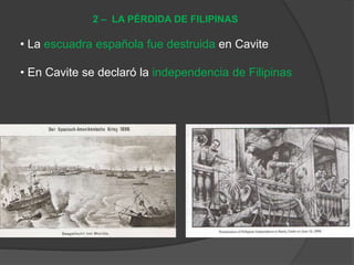 • La escuadra española fue destruida en Cavite
• En Cavite se declaró la independencia de Filipinas
2 – LA PÉRDIDA DE FILIPINAS
 