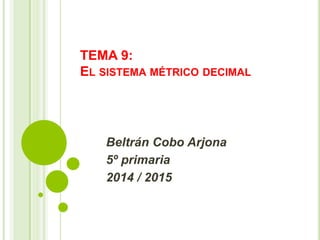 TEMA 9:
EL SISTEMA MÉTRICO DECIMAL
Beltrán Cobo Arjona
5º primaria
2014 / 2015
 