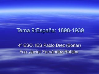 Tema 9:España: 1898-1939Tema 9:España: 1898-1939
4º ESO. IES Pablo Díez (Boñar)4º ESO. IES Pablo Díez (Boñar)
Fco. Javier Fernández RoblesFco. Javier Fernández Robles
 