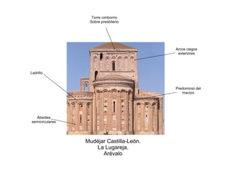 Mudéjar Castilla-León.
La Lugareja.
Arévalo
Ábsides
semicirculares
Torre cimborrio
Sobre presbiterio
Ladrillo
Arcos ciegos
exteriores
Predominio del
macizo
 