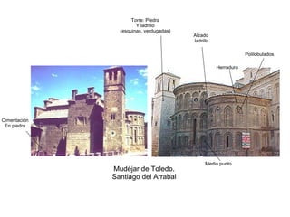 Mudéjar de Toledo.
Santiago del Arrabal
Cimentación
En piedra
Alzado
ladrillo
Torre: Piedra
Y ladrillo
(esquinas, verdugadas)
Medio punto
Herradura
Polilobulados
 