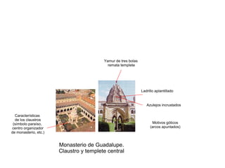 Monasterio de Guadalupe.
Claustro y templete central
Ladrillo aplantillado
Azulejos incrustados
Motivos góticos
(arcos apuntados)
Yamur de tres bolas
remata templete
Características
de los claustros
(símbolo paraíso,
centro organizador
de monasterio, etc.)
 
