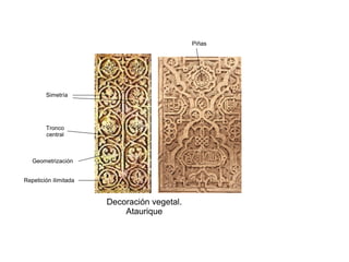 Decoración vegetal.
Ataurique
Tronco
central
Simetría
Piñas
Geometrización
Repetición ilimitada
 