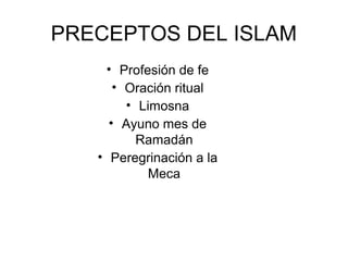 PRECEPTOS DEL ISLAM
• Profesión de fe
• Oración ritual
• Limosna
• Ayuno mes de
Ramadán
• Peregrinación a la
Meca
 