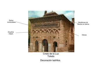 Decoración ladrillos.
Arquillos
ciegos
Paños
romboidales Modillones de
lóbulos en aleros
Cristo de la Luz
Toledo
Hileras
 