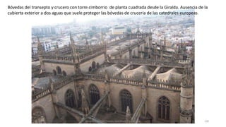 Bóvedas del transepto y crucero con torre cimborrio de planta cuadrada desde la Giralda. Ausencia de la
cubierta exterior a dos aguas que suele proteger las bóvedas de crucería de las catedrales europeas.
Antonio Casquet Chacón, Ave María Casa Madre 130
 