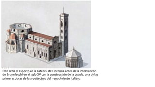 Este sería el aspecto de la catedral de Florencia antes de la intervención
de Brunelleschi en el siglo XV con la construcción de la cúpula, una de las
primeras obras de la arquitectura del renacimiento italiano.
 