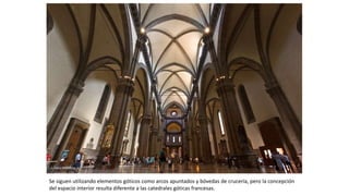Se siguen utilizando elementos góticos como arcos apuntados y bóvedas de crucería, pero la concepción
del espacio interior resulta diferente a las catedrales góticas francesas.
 
