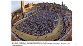 La plaza del campo un día de celebración de la carrera del Palio.
Al fondo de la fotografía a la derecha la torre campanario de la catedral rivalizando en altura con la del
Palacio del Común.
171
 