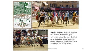 El Palio de Siena (Palio di Siena) es
una carrera de caballos que
enfrenta a las contradas o distritos
de la ciudad de Siena, Italia. De
origen medieval, la competición se
desarrolla dos veces al año
Antonio Casquet Chacón, Ave María Casa Madre 172
 