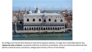 Se configura de manera bien distinta al resto de los palacios italianos. En lugar de la severidad exterior hay
riqueza de color y textura. Las plantas inferiores se ofrecen al viandante como una columnata abierta de dos
plantas a base de arcos y esculturas, refugio para la lluvia, el frío o el mal tiempo.
177
 