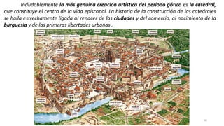 Antonio Casquet Chacón, Ave María Casa Madre
Indudablemente la más genuina creación artística del período gótico es la catedral,
que constituye el centro de la vida episcopal. La historia de la construcción de las catedrales
se halla estrechamente ligada al renacer de las ciudades y del comercio, al nacimiento de la
burguesía y de las primeras libertades urbanas .
40
 