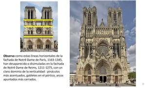 Antonio Casquet Chacón, Ave María Casa
Madre
Observa como estas líneas horizontales de la
fachada de Notrê Dame de París, 1163-1345,
han desaparecido o disimuladas en la fachada
de Notrê Dame de Reims, 1211-1275, con un
claro dominio de la verticalidad : pináculos
más acentuados, gabletes en el pórtico, arcos
apuntados más cerrados.
48
 