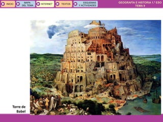 GEOGRAFÍA E HISTORIA 1.º ESO
TEMA 9
INICIOINICIO
MAPA
DEL TEMA
MAPA
DEL TEMA
INTERNETINTERNET TEXTOSTEXTOSTEXTOS
ESQUEMAS
Y ACTIVIDADES
ESQUEMAS
Y ACTIVIDADES
Torre de
Babel
 