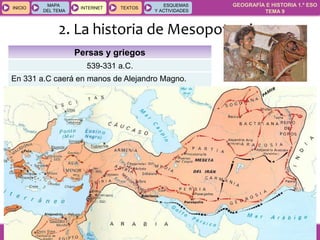 GEOGRAFÍA E HISTORIA 1.º ESO
TEMA 9
INICIOINICIO
MAPA
DEL TEMA
MAPA
DEL TEMA
INTERNETINTERNET TEXTOSTEXTOSTEXTOS
ESQUEMAS
Y ACTIVIDADES
ESQUEMAS
Y ACTIVIDADES
2. La historia de Mesopotamia
Persas y griegos
539-331 a.C.
En 331 a.C caerá en manos de Alejandro Magno.
 