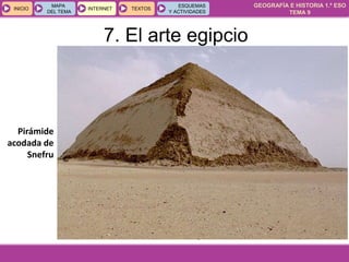 GEOGRAFÍA E HISTORIA 1.º ESO
TEMA 9
INICIOINICIO
MAPA
DEL TEMA
MAPA
DEL TEMA
INTERNETINTERNET TEXTOSTEXTOSTEXTOS
ESQUEMAS
Y ACTIVIDADES
ESQUEMAS
Y ACTIVIDADES
Pirámide
acodada de
Snefru
7. El arte egipcio
 
