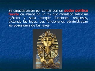Se caracterizaron por contar con un poder político
fuerte en manos de un rey que mandaba sobre un
ejército y solía cumplir funciones religiosas,
dictando las leyes. Los funcionarios administraban
las posesiones de los reyes.
 
