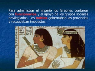 Para administrar el imperio los faraones contaron
con funcionarios y el apoyo de los grupos sociales
privilegiados. Los nobles gobernaban las provincias
y recaudaban impuestos.
 