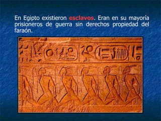 En Egipto existieron esclavos. Eran en su mayoría
prisioneros de guerra sin derechos propiedad del
faraón.
 
