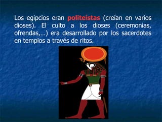 Los egipcios eran politeístas (creían en varios
dioses). El culto a los dioses (ceremonias,
ofrendas,…) era desarrollado por los sacerdotes
en templos a través de ritos.
 