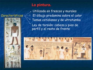 Utilizada en frescos y murales
Características El dibujo predomina sobre el color
Temas cotidianos y de ultratumba
Ley de torsión: cabeza y pies de
perfil y el resto de frente
La pintura.La pintura.
 