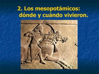 2. Los mesopotámicos:
dónde y cuándo vivieron.
 