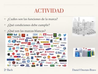 ACTIVIDAD
❖ ¿Cuáles son las funciones de la marca?
❖ ¿Qué condiciones debe cumplir?
❖ ¿Qué son las marcas blancas?
Daniel Onorato Bravo2º Bach
 