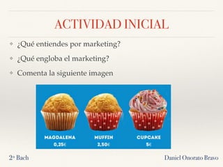 ACTIVIDAD INICIAL
Daniel Onorato Bravo2º Bach
❖ ¿Qué entiendes por marketing?
❖ ¿Qué engloba el marketing?
❖ Comenta la siguiente imagen
 