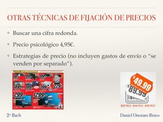 OTRAS TÉCNICAS DE FIJACIÓN DE PRECIOS
❖ Buscar una cifra redonda.
❖ Precio psicológico 4,95€.
❖ Estrategias de precio (no incluyen gastos de envío o “se
venden por separado”).
2º Bach Daniel Onorato Bravo
 