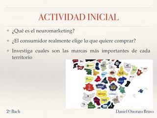 ACTIVIDAD INICIAL
Daniel Onorato Bravo2º Bach
❖ ¿Qué es el neuromarketing?
❖ ¿El consumidor realmente elige lo que quiere comprar?
❖ Investiga cuales son las marcas más importantes de cada
territorio
 
