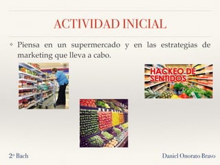 ACTIVIDAD INICIAL
Daniel Onorato Bravo2º Bach
❖ Piensa en un supermercado y en las estrategias de
marketing que lleva a cabo.
 