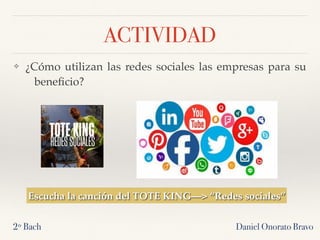 ACTIVIDAD
❖ ¿Cómo utilizan las redes sociales las empresas para su
beneﬁcio?
2º Bach Daniel Onorato Bravo
Escucha la canción del TOTE KING—> “Redes sociales”
 