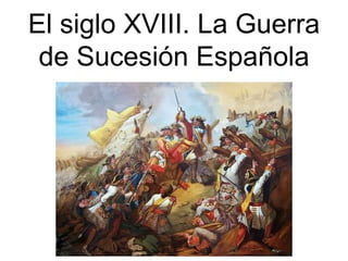 El siglo XVIII. La Guerra
de Sucesión Española
 
