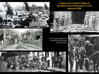 Imágenes de la Semana Trágica en
Barcelona entre el 26 de julio y el 2 de
agosto de 1909
Ferrer Guardia detenido es
conducido por la Guardia
Civil a Montjuic
 