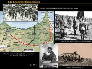El avance de Silvestre desde Melilla hasta Annual
con dirección a Alhucemas.
Soldados españoles en Marruecos durante la II Guerra del Rif
Blocaos españoles en el Rif
2. La dictadura de Primo de Rivera
Abd-el-Krim
Fundación de la Legión Española 1920 (II Guerra del Rif)
 