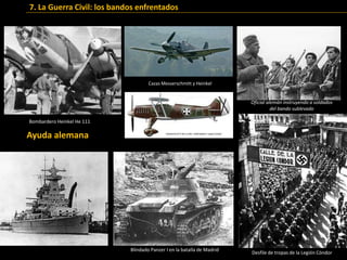 Oficial alemán instruyendo a soldados
del bando sublevado
Bombardero Heinkel He 111
Cazas Messerschmitt y Heinkel
Blindado Panzer I en la batalla de Madrid
Desfile de tropas de la Legión Cóndor
Ayuda alemana
7. La Guerra Civil: los bandos enfrentados
 