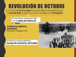 La noche del 24 de octubre las fuerzas leales a los bolcheviques y
la Guardia Roja ocuparon los centros neurálgicos de Petrogrado
El momento culminante llegó
con el asalto del Palacio de
Invierno
Se detuvo al gobierno
provisional
(Kerenski consiguió huir)
Se formó un nuevo gobierno
Consejo de Comisarios del Pueblo
REVOLUCIÓN DE OCTUBRE
 