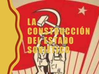 LA
CONSTRUCCIÓN
DEL ESTADO
SOVIÉTICO
 