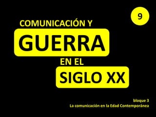 GUERRA
9
EN EL
SIGLO XX
COMUNICACIÓN Y
bloque 3
La comunicación en la Edad Contemporánea
 
