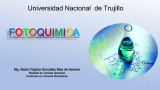 FOTOQUIMICA
1
Mg. María Virginia González Blas de Herrera
Maestría en ciencias Químicas
Doctorado en Ciencias Biomédicas
Universidad Nacional de Trujillo
 
