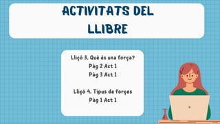 Lliçó 4. Tipus de forçes
Pàg 1 Act 1
Lliçó 3. Què és una força?
Pàg 2 Act 1
Pàg 3 Act 1
activitats del
llibre
 