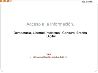 Acceso a la Información.
Democracia, Libertad Intelectual, Censura, Brecha
Digital.
CIRIA.
 Última modificación: octubre de 2010.
 