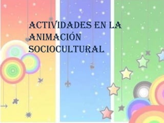 ACTIVIDADES EN LA
ANIMACIÓN
SOCIOCULTURAL
 